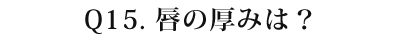 15 唇の厚みは？