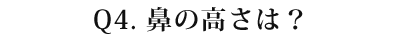 04 鼻の高さは?