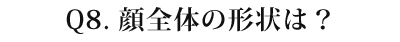 08 顔全体の形状は?